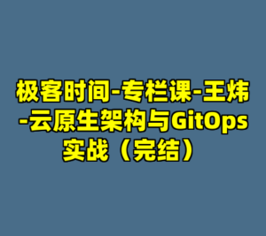 极客时间-专栏课-王炜-云原生架构与GitOps实战（完结）-cc资源站