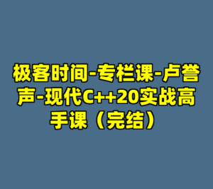 极客时间-专栏课-卢誉声-现代C++20实战高手课（完结）-cc资源站