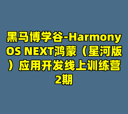 黑马博学谷-HarmonyOS NEXT鸿蒙（星河版）应用开发线上训练营2期