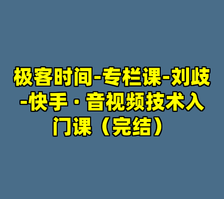 极客时间-专栏课-刘歧-快手 · 音视频技术入门课（完结）