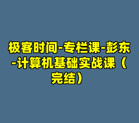 极客时间-专栏课-彭东-计算机基础实战课(完结)