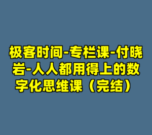 极客时间-专栏课-付晓岩-人人都用得上的数字化思维课（完结）-cc资源站