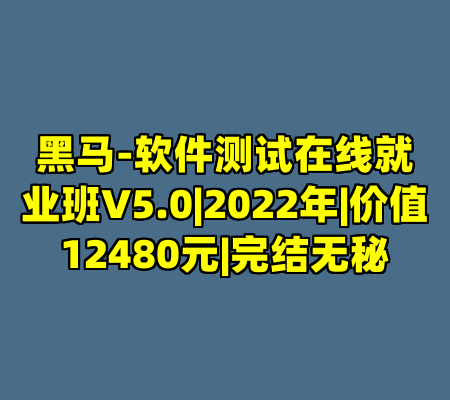 黑马-软件测试在线就业班V5.0|2022年|价值12480元|完结无秘