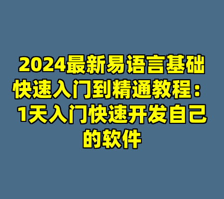 2024最新易语言基础快速入门到精通教程：1天入门快速开发自己的软件