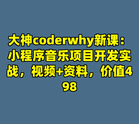 大神coderwhy新课：小程序音乐项目开发实战，视频+资料，价值498