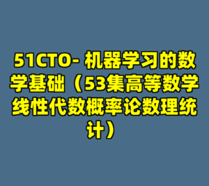 51CTO- 机器学习的数学基础（53集高等数学线性代数概率论数理统计）-cc资源站