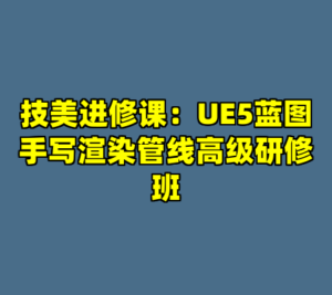 技美进修课：UE5蓝图手写渲染管线高级研修班-cc资源站