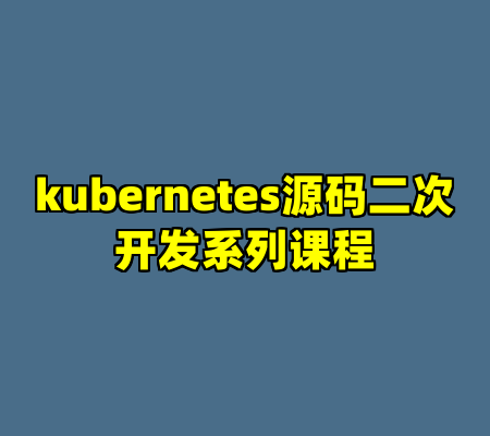 kubernetes源码二次开发系列课程
