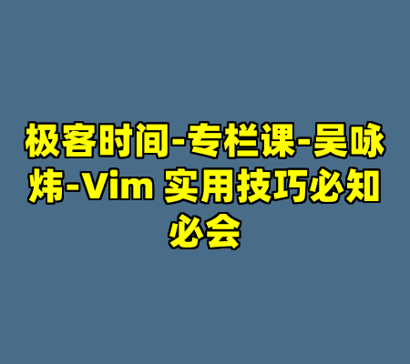 极客时间-专栏课-吴咏炜-Vim 实用技巧必知必会