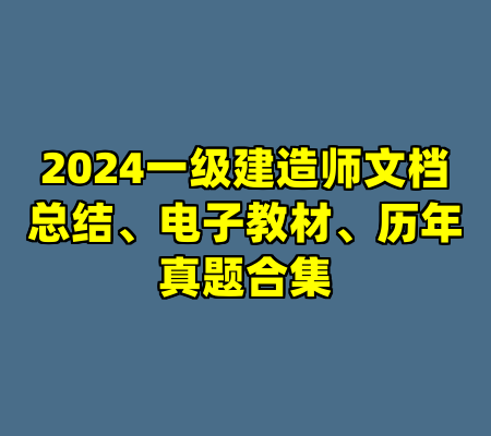 2024一级建造师文档总结、电子教材、历年真题合集