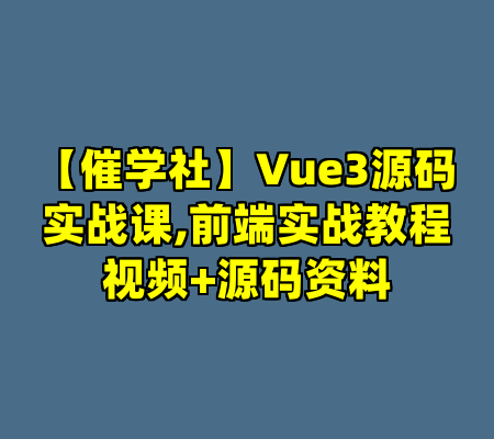 【催学社】Vue3源码实战课,前端实战教程视频+源码资料