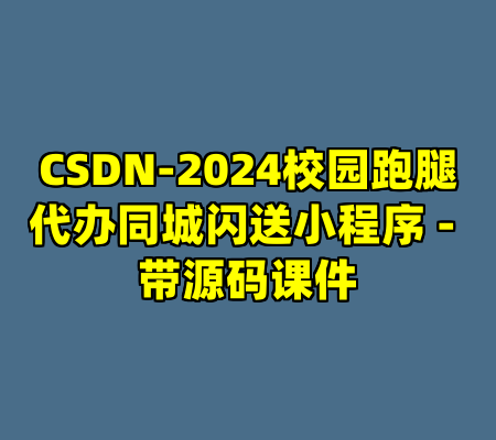 CSDN-2024校园跑腿代办同城闪送小程序 - 带源码课件