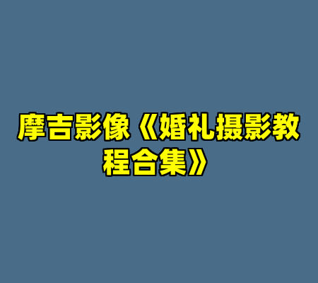 摩吉影像《婚礼摄影教程合集》