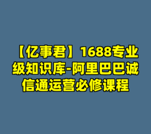【亿事君】1688专业级知识库-阿里巴巴诚信通运营必修课程-cc资源站