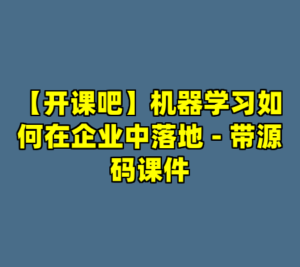【开课吧】机器学习如何在企业中落地 - 带源码课件-cc资源站