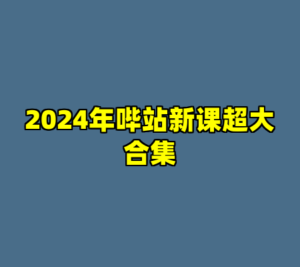 2024年哔站新课超大合集-cc资源站