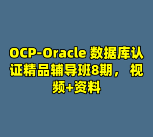 OCP-Oracle 数据库认证精品辅导班8期， 视频+资料-cc资源站
