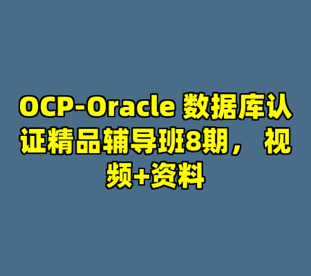 OCP-Oracle 数据库认证精品辅导班8期， 视频+资料