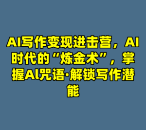 AI写作变现进击营，AI时代的“炼金术”，掌握Al咒语·解锁写作潜能-cc资源站