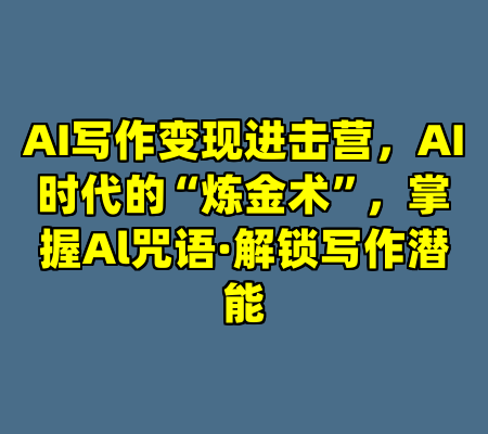 AI写作变现进击营，AI时代的“炼金术”，掌握Al咒语·解锁写作潜能