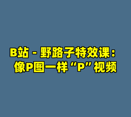 B站 - 野路子特效课：像P图一样“P”视频