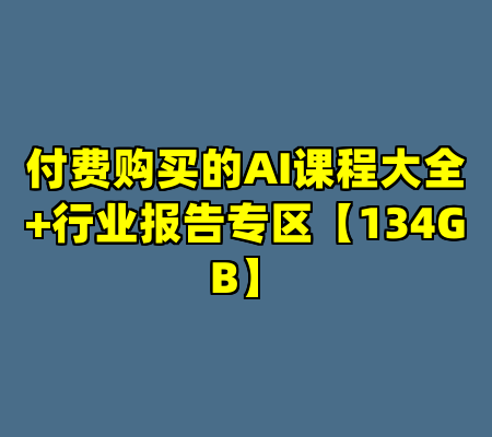 付费购买的AI课程大全+行业报告专区【134GB】