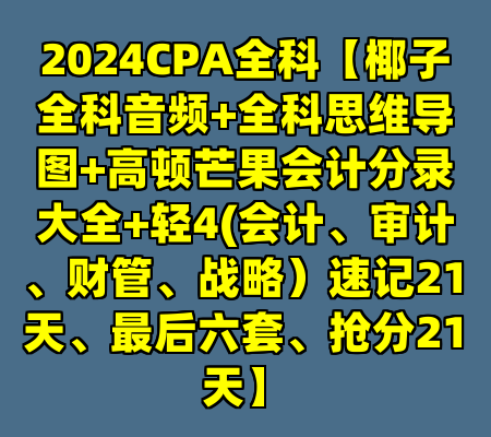 2024CPA全科【椰子全科音频+全科思维导图+高顿芒果会计分录大全+轻4(会计、审计、财管、战略）速记21天、最后六套、抢分21天】