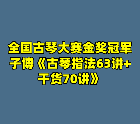 全国古琴大赛金奖冠军子博《古琴指法63讲+干货70讲》