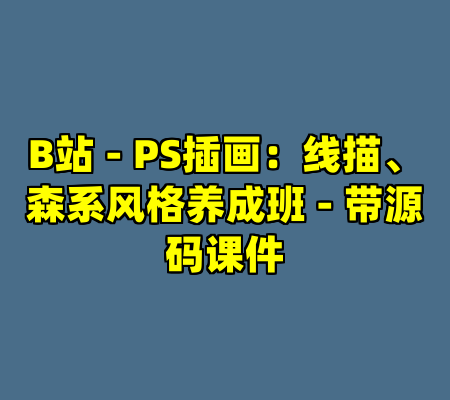 B站 - PS插画：线描、森系风格养成班 - 带源码课件