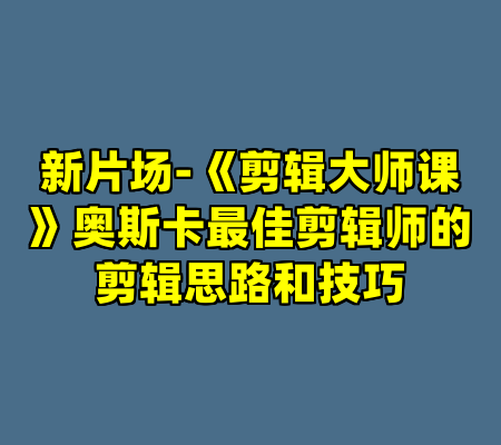 新片场-《剪辑大师课》奥斯卡最佳剪辑师的剪辑思路和技巧