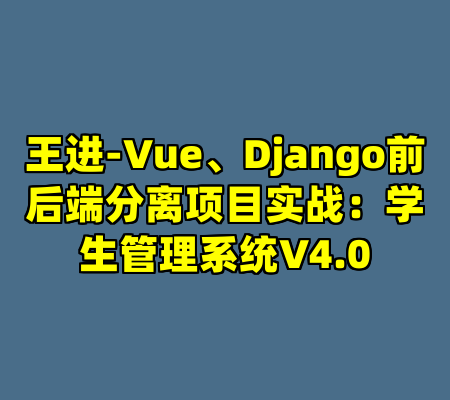 王进-Vue、Django前后端分离项目实战：学生管理系统V4.0