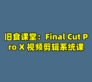 旧食课堂：Final Cut Pro X 视频剪辑系统课-cc资源站