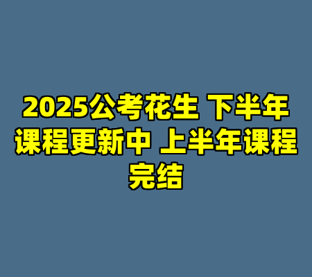 2025公考花生 下半年课程更新中 上半年课程完结