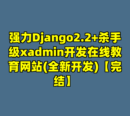 强力Django2.2+杀手级xadmin开发在线教育网站(全新开发)【完结】