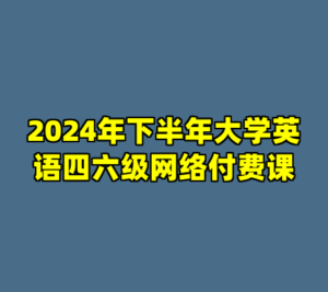 2024年下半年大学英语四六级网络付费课-cc资源站