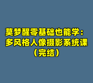 莫梦醒零基础也能学：多风格人像摄影系统课（完结）-cc资源站