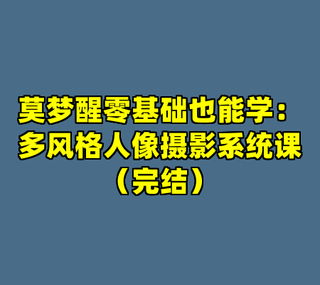莫梦醒零基础也能学：多风格人像摄影系统课（完结）
