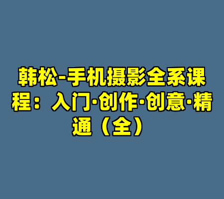 韩松-手机摄影全系课程：入门·创作·创意·精通（全）