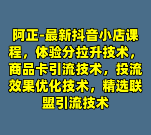 阿正-最新抖音小店课程，体验分拉升技术，商品卡引流技术，投流效果优化技术，精选联盟引流技术-cc资源站
