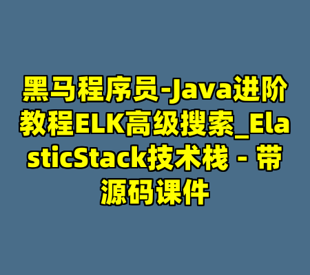 黑马程序员-Java进阶教程ELK高级搜索_ElasticStack技术栈 - 带源码课件