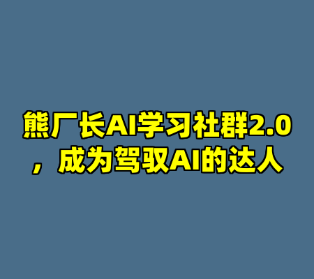 熊厂长AI学习社群2.0，成为驾驭AI的达人