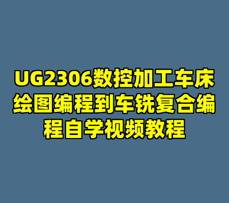 UG2306数控加工车床绘图编程到车铣复合编程自学视频教程