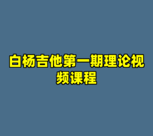 白杨吉他第一期理论视频课程-cc资源站