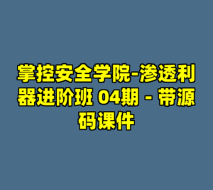 掌控安全学院-渗透利器进阶班 04期 - 带源码课件-cc资源站