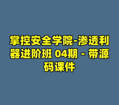 掌控安全学院-渗透利器进阶班 04期 - 带源码课件