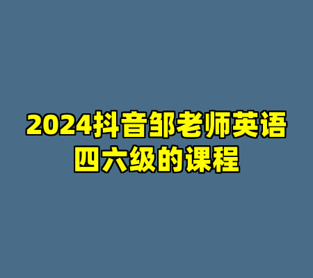 2024抖音邹老师英语四六级的课程