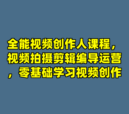 全能视频创作人课程，视频拍摄剪辑编导运营，零基础学习视频创作