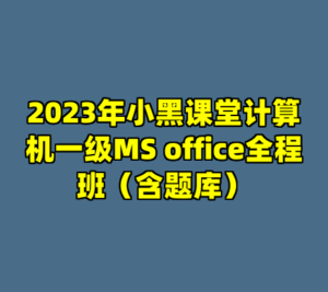 2023年小黑课堂计算机一级MS office全程班（含题库）-cc资源站