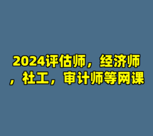 2024评估师，经济师，社工，审计师等网课-cc资源站
