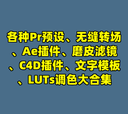 各种Pr预设、无缝转场、Ae插件、磨皮滤镜、C4D插件、文字模板、LUTs调色大合集